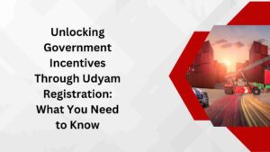 Unlocking Government Incentives Through Udyam Registration What You Need to Know